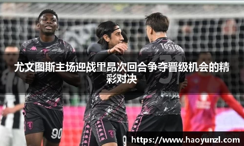 尤文图斯主场迎战里昂次回合争夺晋级机会的精彩对决