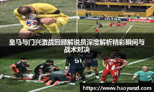 皇马与门兴激战回顾解说员深度解析精彩瞬间与战术对决