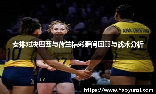 女排对决巴西与荷兰精彩瞬间回顾与战术分析
