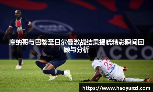 摩纳哥与巴黎圣日尔曼激战结果揭晓精彩瞬间回顾与分析