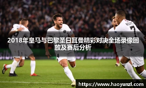 2018年皇马与巴黎圣日耳曼精彩对决全场录像回放及赛后分析