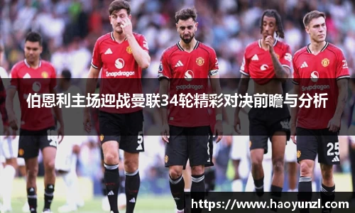 伯恩利主场迎战曼联34轮精彩对决前瞻与分析