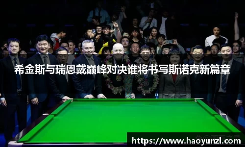 希金斯与瑞恩戴巅峰对决谁将书写斯诺克新篇章