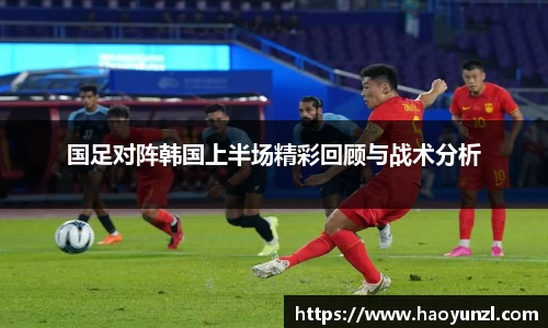 国足对阵韩国上半场精彩回顾与战术分析