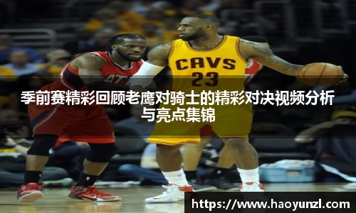 季前赛精彩回顾老鹰对骑士的精彩对决视频分析与亮点集锦