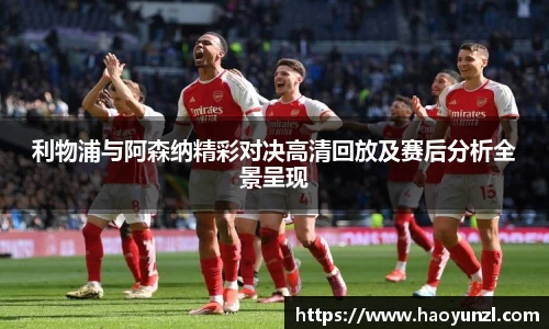 利物浦与阿森纳精彩对决高清回放及赛后分析全景呈现