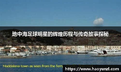 地中海足球明星的辉煌历程与传奇故事探秘