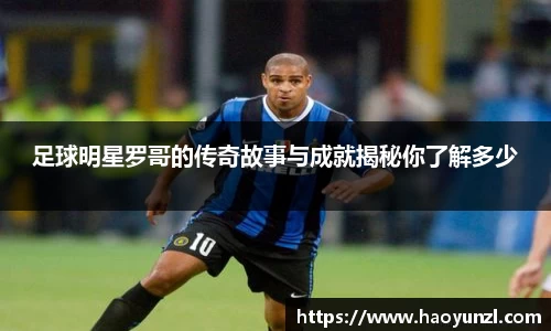 足球明星罗哥的传奇故事与成就揭秘你了解多少