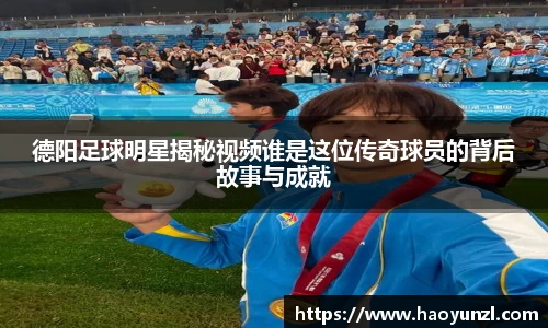 德阳足球明星揭秘视频谁是这位传奇球员的背后故事与成就