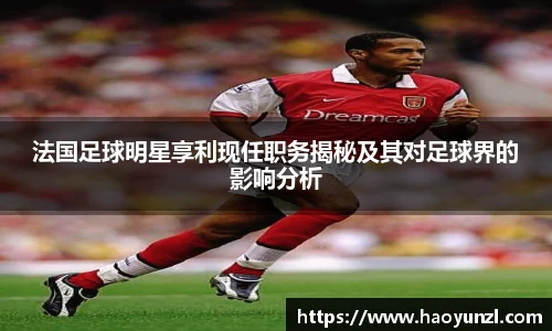 法国足球明星享利现任职务揭秘及其对足球界的影响分析