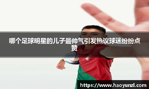 哪个足球明星的儿子最帅气引发热议球迷纷纷点赞