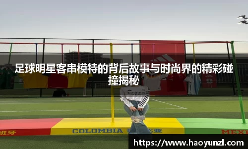 足球明星客串模特的背后故事与时尚界的精彩碰撞揭秘