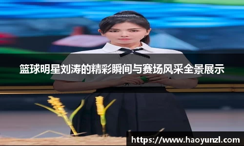 篮球明星刘涛的精彩瞬间与赛场风采全景展示