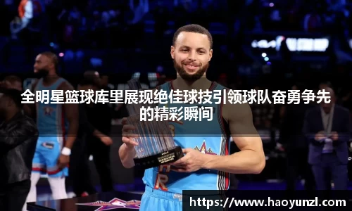 全明星篮球库里展现绝佳球技引领球队奋勇争先的精彩瞬间